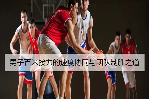 男子百米接力的速度协同与团队制胜之道