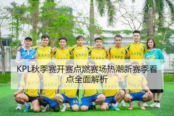 KPL秋季赛开赛点燃赛场热潮新赛季看点全面解析