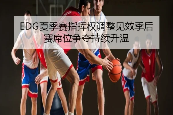 EDG夏季赛指挥权调整见效季后赛席位争夺持续升温