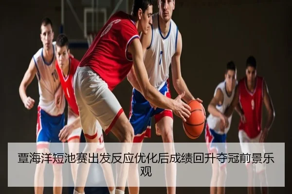 覃海洋短池赛出发反应优化后成绩回升夺冠前景乐观