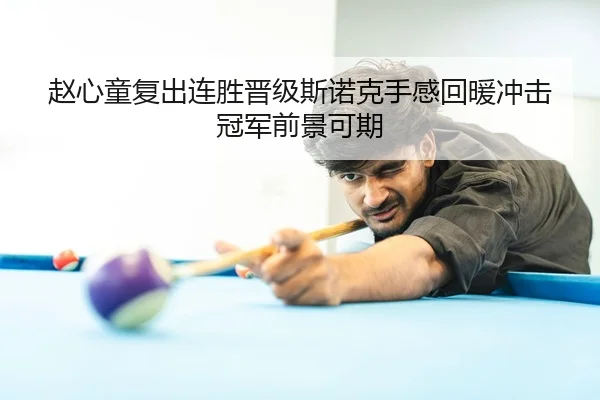 赵心童复出连胜晋级斯诺克手感回暖冲击冠军前景可期