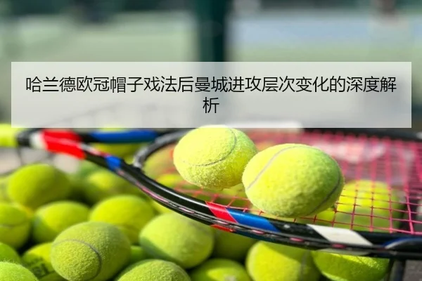 哈兰德欧冠帽子戏法后曼城进攻层次变化的深度解析